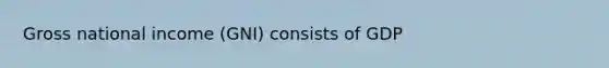 Gross national income (GNI) consists of GDP