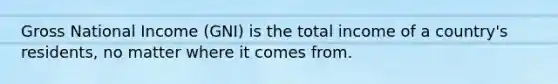 Gross National Income (GNI) is the total income of a country's residents, no matter where it comes from.