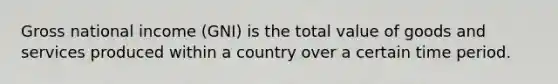 Gross national income (GNI) is the total value of goods and services produced within a country over a certain time period.