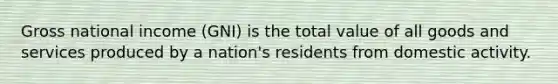 Gross national income (GNI) is the total value of all goods and services produced by a nation's residents from domestic activity.