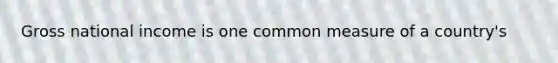 Gross national income is one common measure of a country's