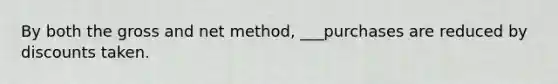 By both the gross and net method, ___purchases are reduced by discounts taken.