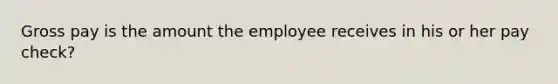 Gross pay is the amount the employee receives in his or her pay check?