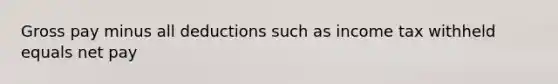 Gross pay minus all deductions such as income tax withheld equals net pay