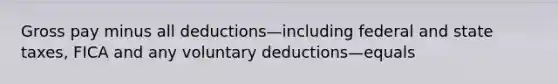 Gross pay minus all deductions—including federal and state taxes, FICA and any voluntary deductions—equals