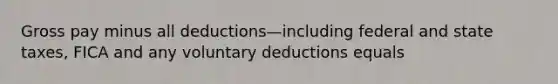 Gross pay minus all deductions—including federal and state taxes, FICA and any voluntary deductions equals