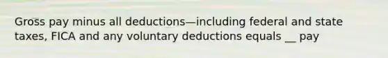 Gross pay minus all deductions—including federal and state taxes, FICA and any voluntary deductions equals __ pay