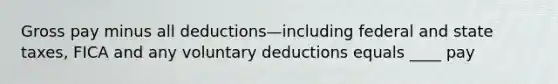 Gross pay minus all deductions—including federal and state taxes, FICA and any voluntary deductions equals ____ pay