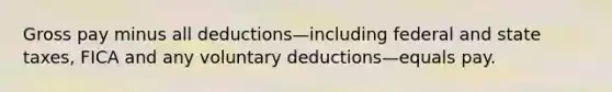 Gross pay minus all deductions—including federal and state taxes, FICA and any voluntary deductions—equals pay.