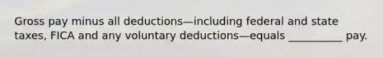 Gross pay minus all deductions—including federal and state taxes, FICA and any voluntary deductions—equals __________ pay.