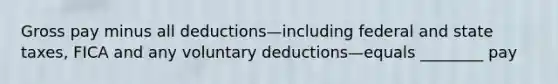 Gross pay minus all deductions—including federal and state taxes, FICA and any voluntary deductions—equals ________ pay