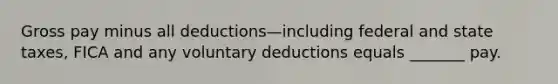 Gross pay minus all deductions—including federal and state taxes, FICA and any voluntary deductions equals _______ pay.