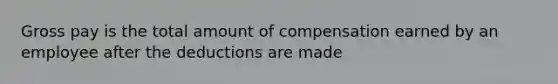 Gross pay is the total amount of compensation earned by an employee after the deductions are made