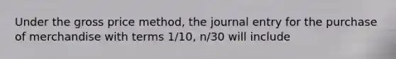 Under the gross price method, the journal entry for the purchase of merchandise with terms 1/10, n/30 will include