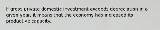 If gross private domestic investment exceeds depreciation in a given year, it means that the economy has increased its productive capacity.