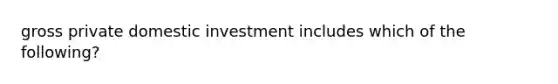 gross private domestic investment includes which of the following?