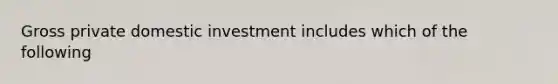 Gross private domestic investment includes which of the following