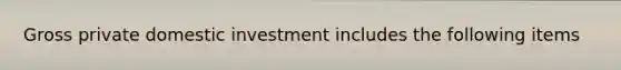 Gross private domestic investment includes the following items