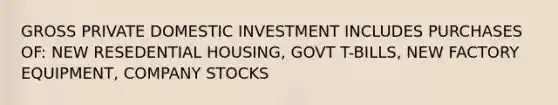 GROSS PRIVATE DOMESTIC INVESTMENT INCLUDES PURCHASES OF: NEW RESEDENTIAL HOUSING, GOVT T-BILLS, NEW FACTORY EQUIPMENT, COMPANY STOCKS