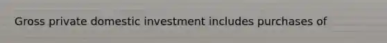 Gross private domestic investment includes purchases of