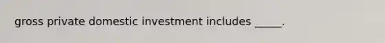 gross private domestic investment includes _____.