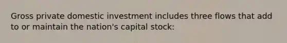 Gross private domestic investment includes three flows that add to or maintain the nation's capital stock: