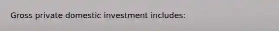 Gross private domestic investment includes: