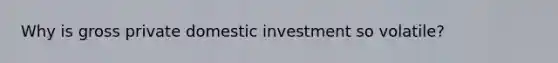 Why is gross private domestic investment so volatile?