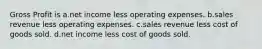 Gross Profit is a.net income less operating expenses. b.sales revenue less operating expenses. c.sales revenue less cost of goods sold. d.net income less cost of goods sold.