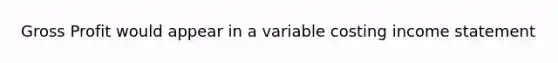 Gross Profit would appear in a variable costing income statement