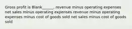 Gross profit is Blank______. revenue minus operating expenses net sales minus operating expenses revenue minus operating expenses minus cost of goods sold net sales minus cost of goods sold