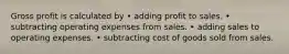 Gross profit is calculated by • adding profit to sales. • subtracting operating expenses from sales. • adding sales to operating expenses. • subtracting cost of goods sold from sales.