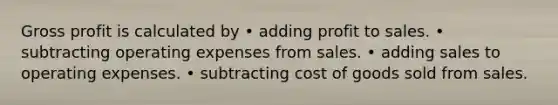 Gross profit is calculated by • adding profit to sales. • subtracting operating expenses from sales. • adding sales to operating expenses. • subtracting cost of goods sold from sales.