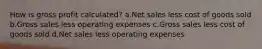 How is gross profit calculated? a.Net sales less cost of goods sold b.Gross sales less operating expenses c.Gross sales less cost of goods sold d.Net sales less operating expenses