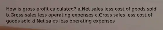 How is gross profit calculated? a.Net sales less cost of goods sold b.Gross sales less operating expenses c.Gross sales less cost of goods sold d.Net sales less operating expenses