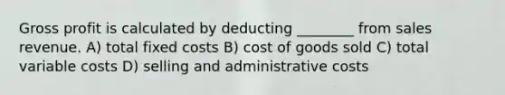 Gross profit is calculated by deducting ________ from sales revenue. A) total fixed costs B) cost of goods sold C) total variable costs D) selling and administrative costs