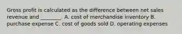 Gross profit is calculated as the difference between net sales revenue and​ ________. A. cost of merchandise inventory B. purchase expense C. cost of goods sold D. operating expenses