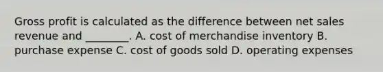 Gross profit is calculated as the difference between net sales revenue and​ ________. A. cost of merchandise inventory B. purchase expense C. cost of goods sold D. operating expenses