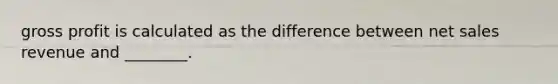 gross profit is calculated as the difference between net sales revenue and​ ________.