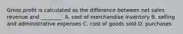 Gross profit is calculated as the difference between net sales revenue and​ ________. A. cost of merchandise inventory B. selling and administrative expenses C. cost of goods sold D. purchases