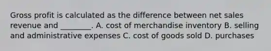 Gross profit is calculated as the difference between net sales revenue and​ ________. A. cost of merchandise inventory B. selling and administrative expenses C. cost of goods sold D. purchases