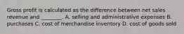 Gross profit is calculated as the difference between net sales revenue and​ ________. A. selling and administrative expenses B. purchases C. cost of merchandise inventory D. cost of goods sold