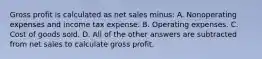 Gross profit is calculated as net sales minus: A. Nonoperating expenses and income tax expense. B. Operating expenses. C. Cost of goods sold. D. All of the other answers are subtracted from net sales to calculate gross profit.