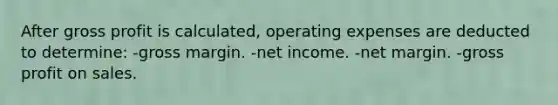 After gross profit is calculated, operating expenses are deducted to determine: -gross margin. -net income. -net margin. -gross profit on sales.