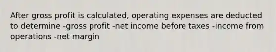 After gross profit is calculated, operating expenses are deducted to determine -gross profit -net income before taxes -income from operations -net margin