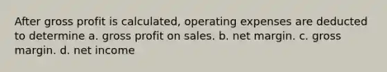 After gross profit is calculated, operating expenses are deducted to determine a. gross profit on sales. b. net margin. c. gross margin. d. net income