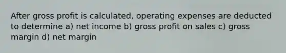 After <a href='https://www.questionai.com/knowledge/klIB6Lsdwh-gross-profit' class='anchor-knowledge'>gross profit</a> is calculated, operating expenses are deducted to determine a) net income b) gross profit on sales c) gross margin d) net margin