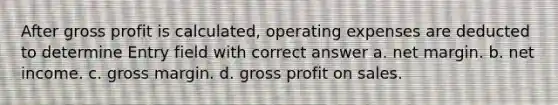 After gross profit is calculated, operating expenses are deducted to determine Entry field with correct answer a. net margin. b. net income. c. gross margin. d. gross profit on sales.