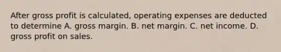 After gross profit is calculated, operating expenses are deducted to determine A. gross margin. B. net margin. C. net income. D. gross profit on sales.