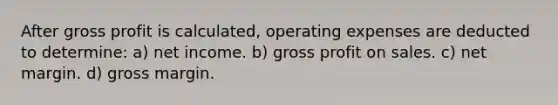 After gross profit is calculated, operating expenses are deducted to determine: a) net income. b) gross profit on sales. c) net margin. d) gross margin.